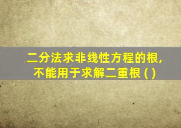 二分法求非线性方程的根,不能用于求解二重根 ( )